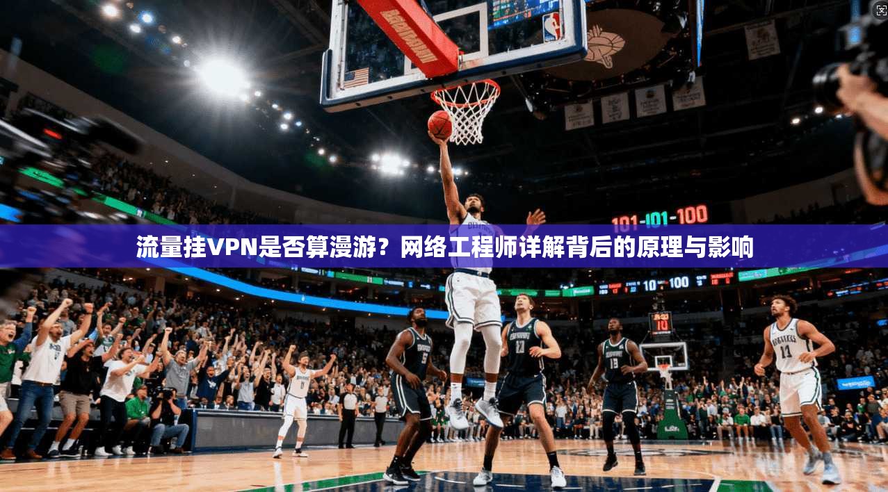 流量挂VPN是否算漫游？网络工程师详解背后的原理与影响
