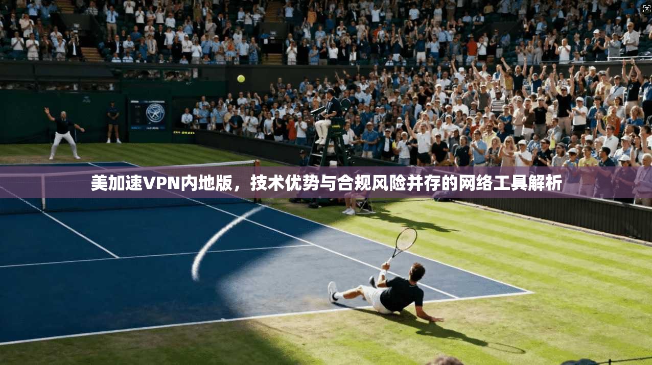 美加速VPN内地版，技术优势与合规风险并存的网络工具解析