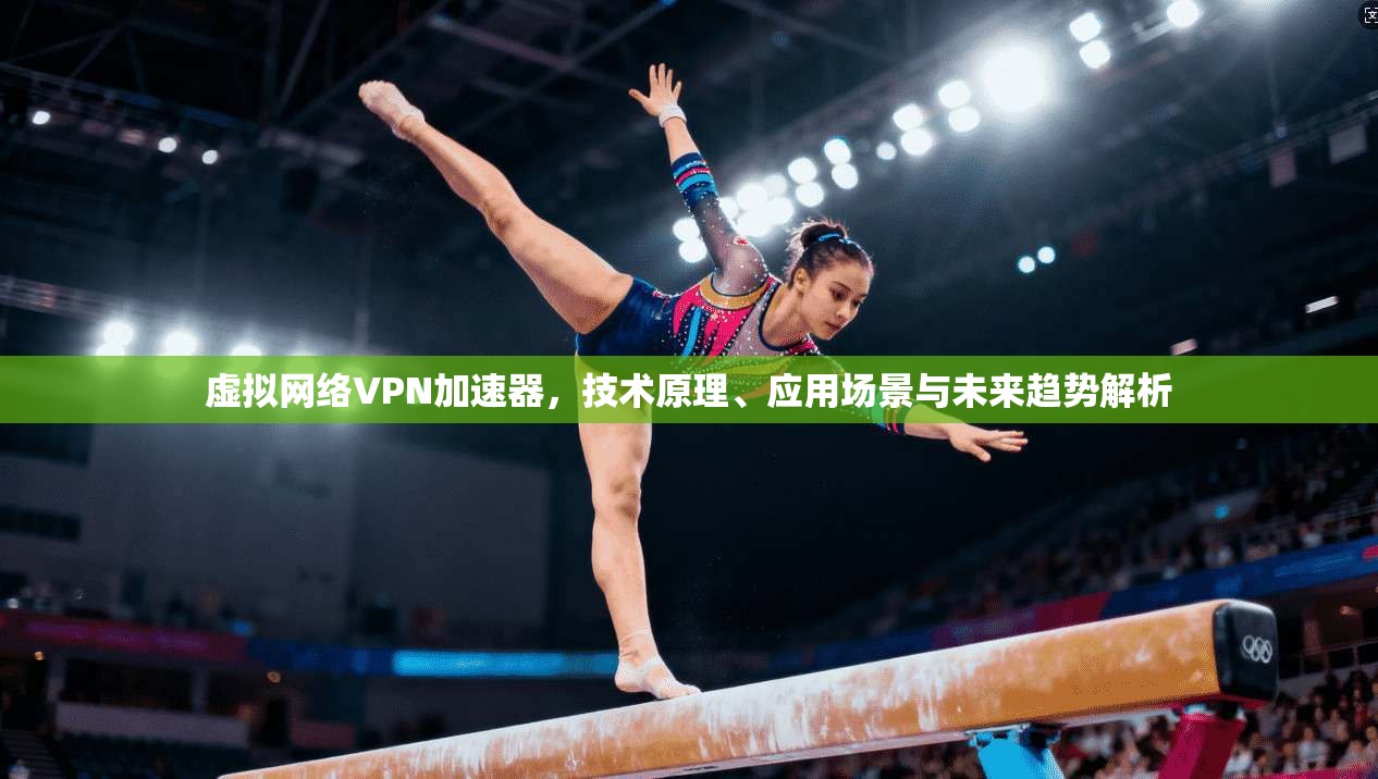 虚拟网络VPN加速器，技术原理、应用场景与未来趋势解析