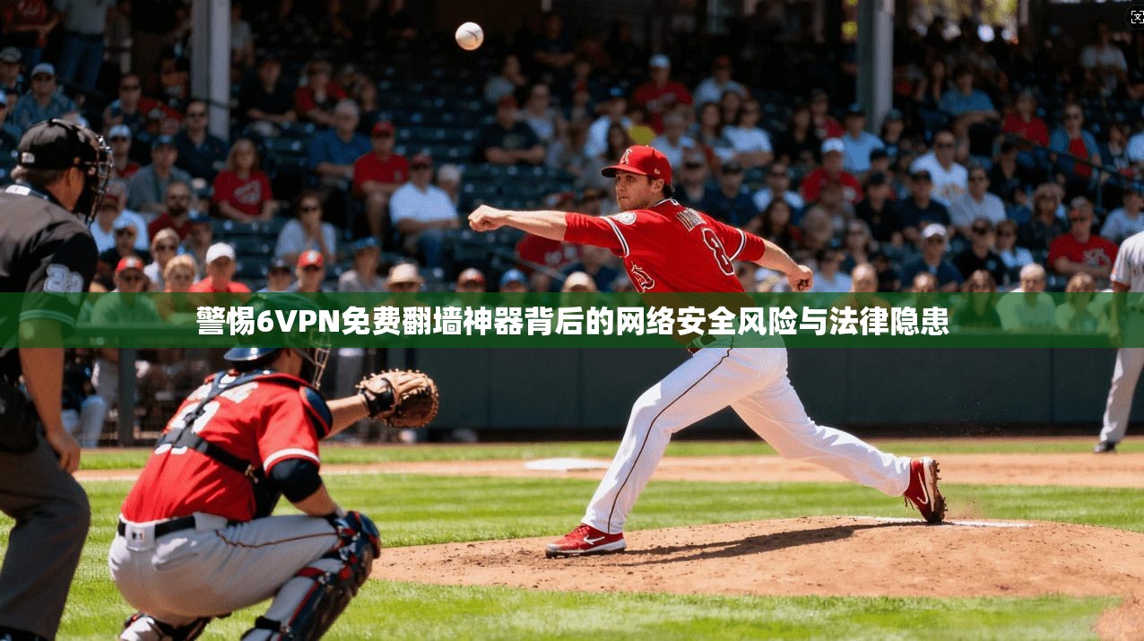 警惕6VPN免费翻墙神器背后的网络安全风险与法律隐患