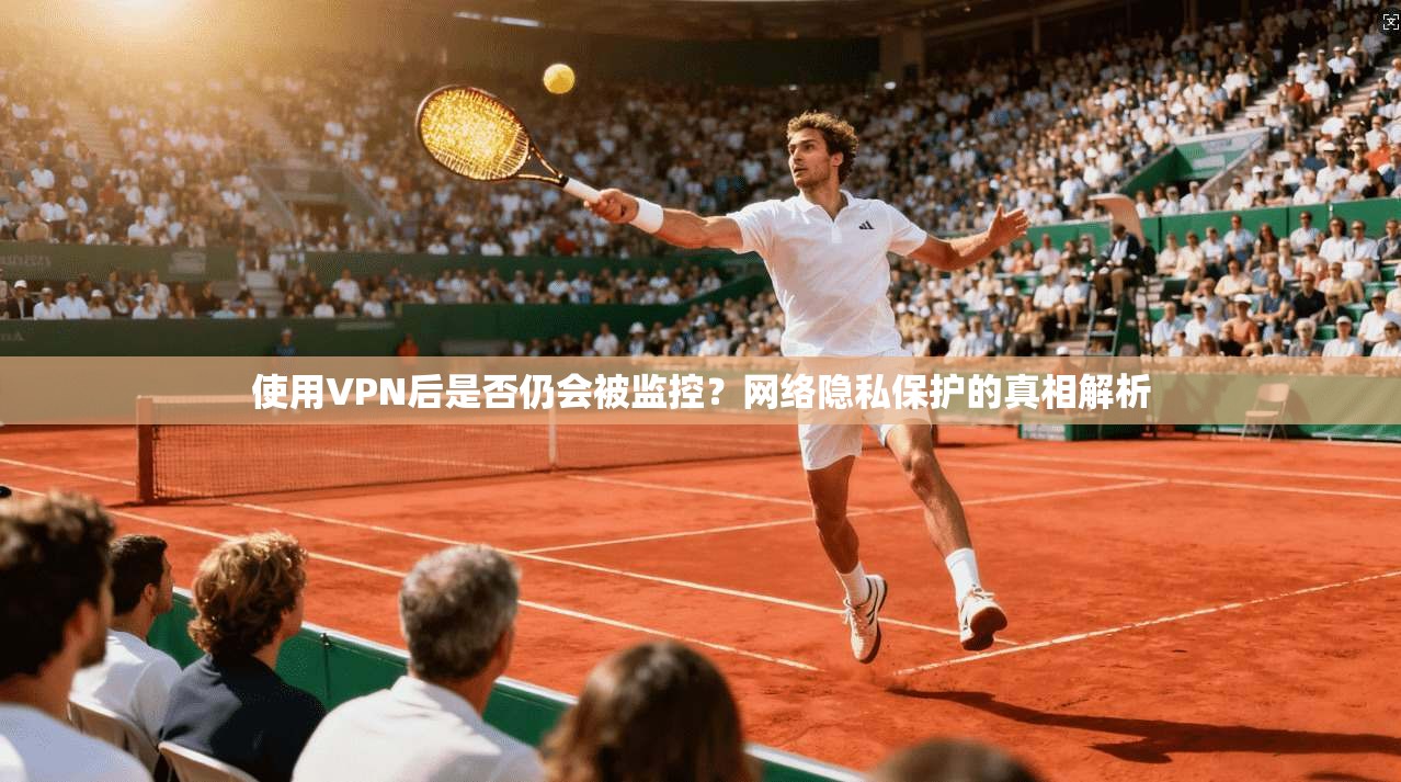 使用VPN后是否仍会被监控？网络隐私保护的真相解析