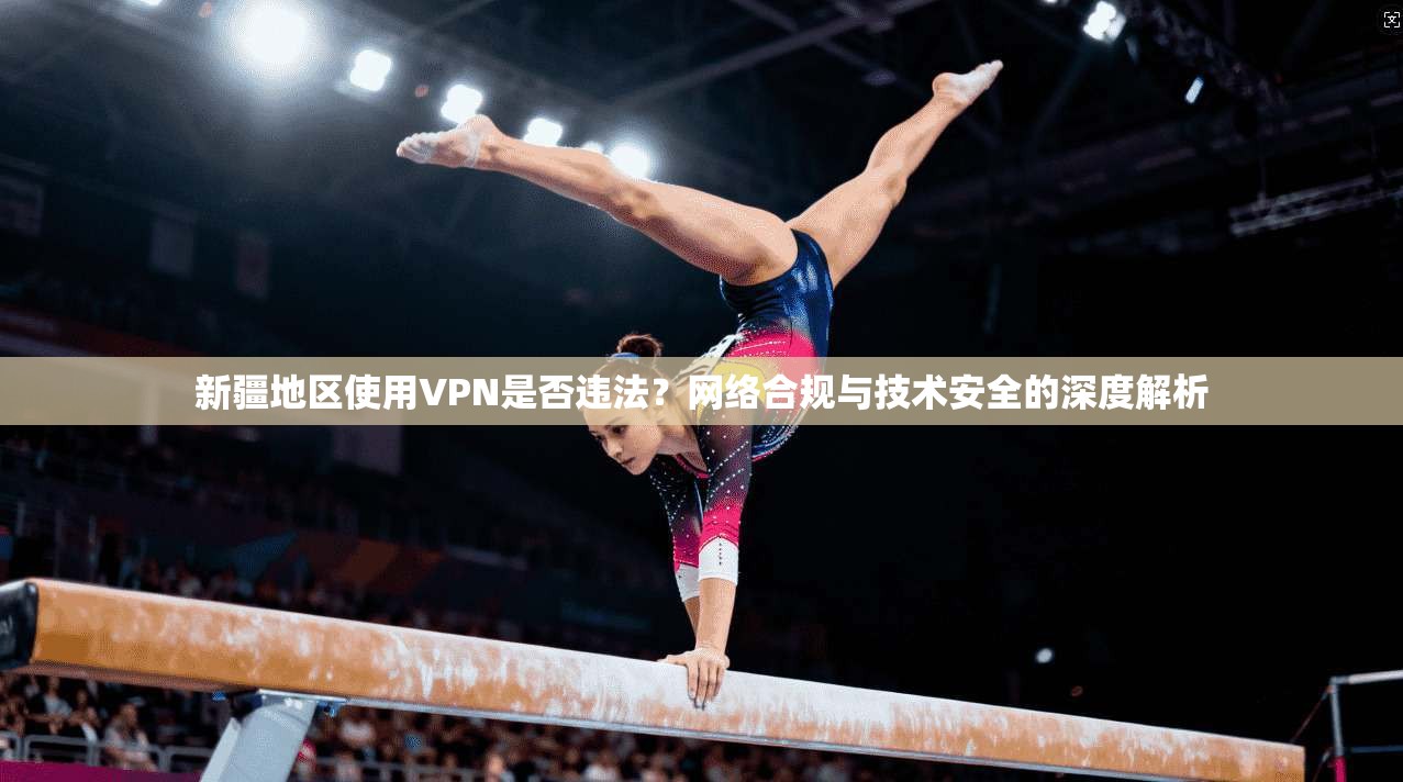新疆地区使用VPN是否违法？网络合规与技术安全的深度解析