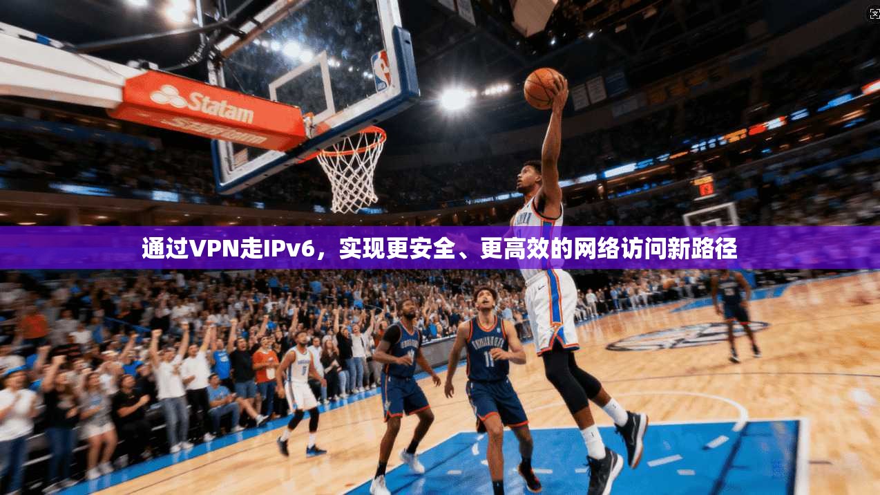 通过VPN走IPv6,实现更安全、更高效的网络访问新路径