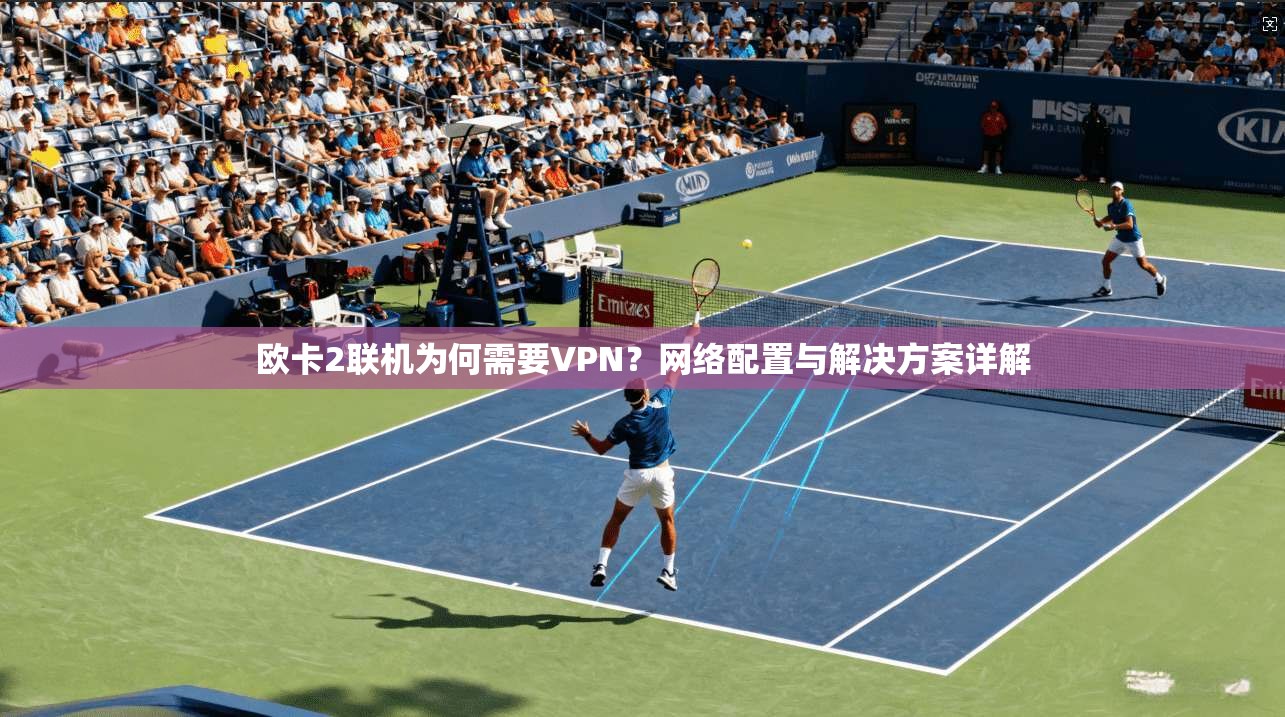 欧卡2联机为何需要VPN?网络配置与解决方案详解