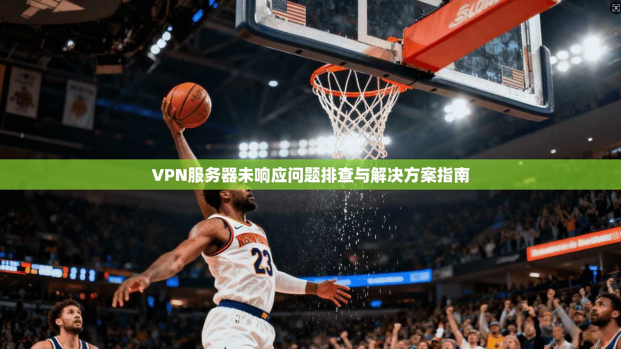 VPN服务器未响应问题排查与解决方案指南
