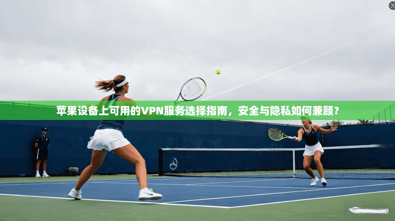 苹果设备上可用的VPN服务选择指南，安全与隐私如何兼顾？