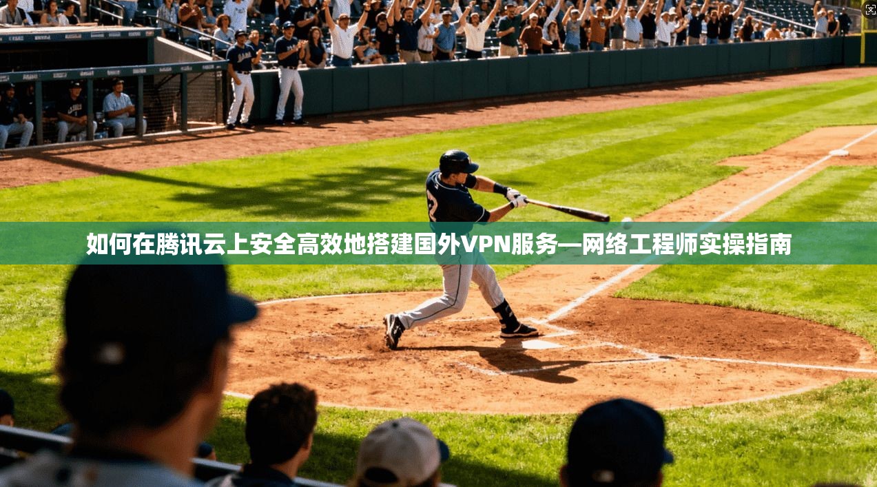 如何在腾讯云上安全高效地搭建国外VPN服务—网络工程师实操指南