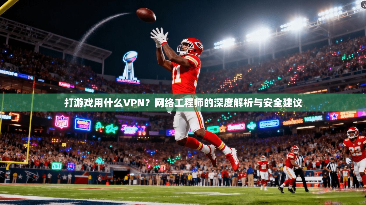 打游戏用什么VPN？网络工程师的深度解析与安全建议