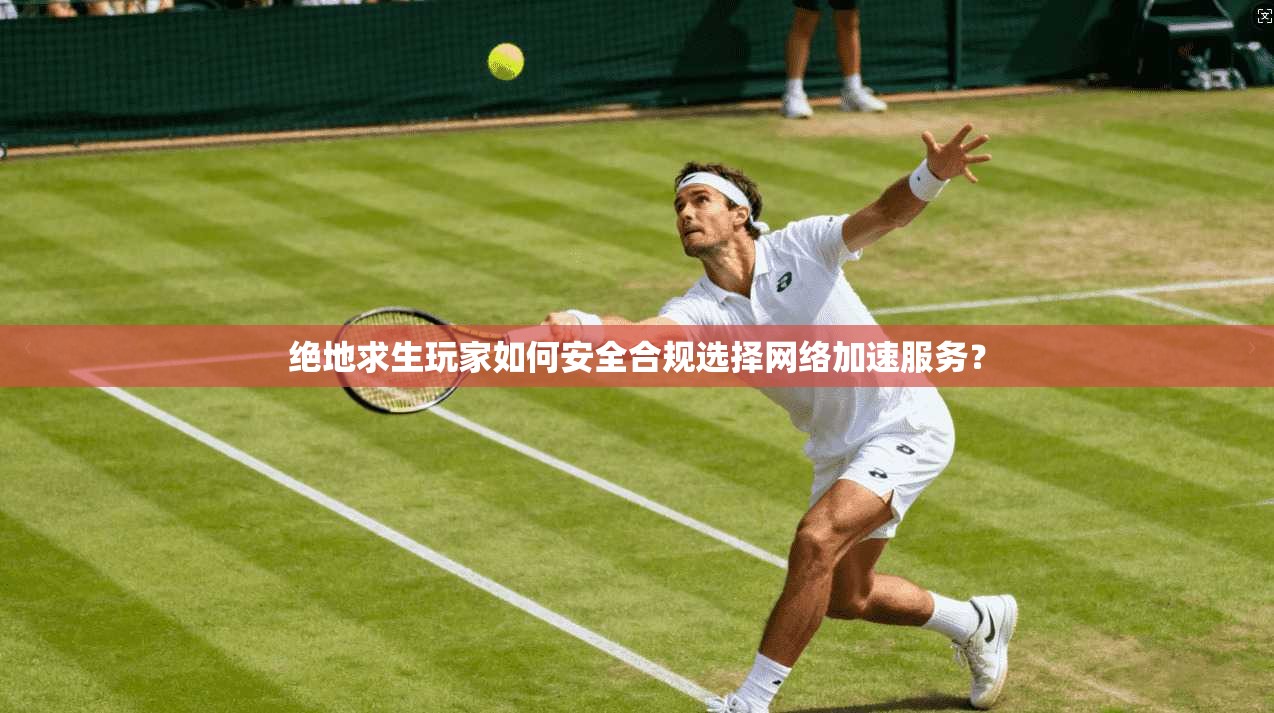 绝地求生玩家如何安全合规选择网络加速服务?
