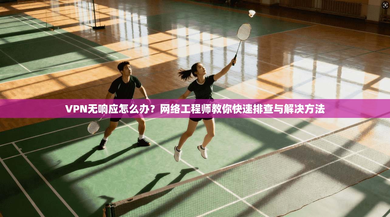 VPN无响应怎么办？网络工程师教你快速排查与解决方法