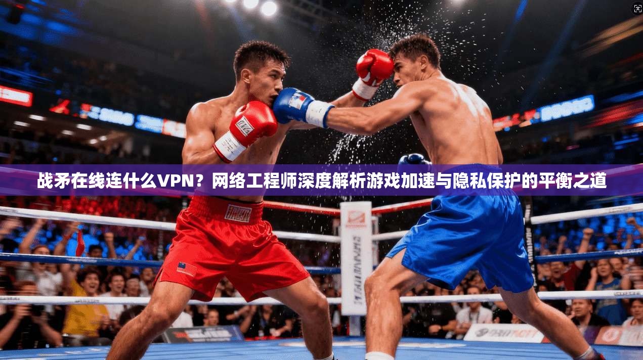 战矛在线连什么VPN？网络工程师深度解析游戏加速与隐私保护的平衡之道