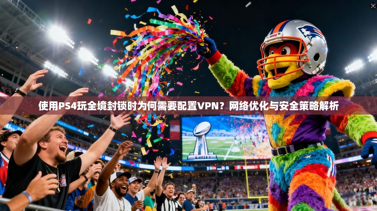 使用PS4玩全境封锁时为何需要配置VPN？网络优化与安全策略解析