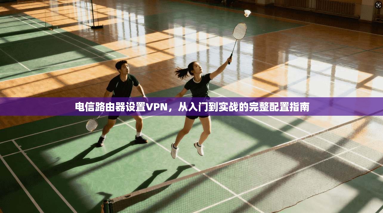 电信路由器设置VPN，从入门到实战的完整配置指南