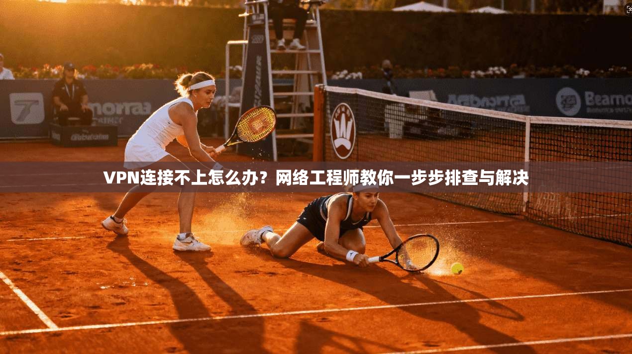 VPN连接不上怎么办?网络工程师教你一步步排查与解决