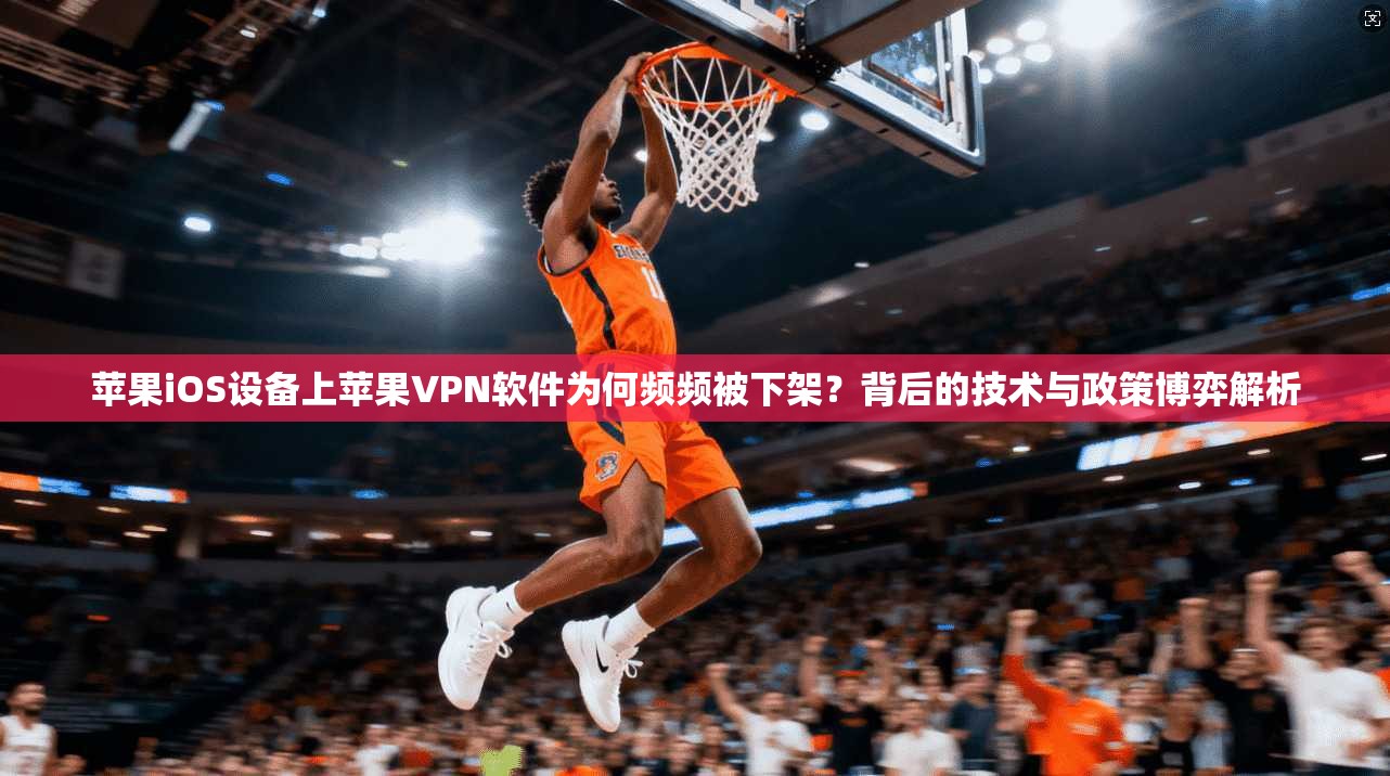 苹果iOS设备上苹果VPN软件为何频频被下架?背后的技术与政策博弈解析