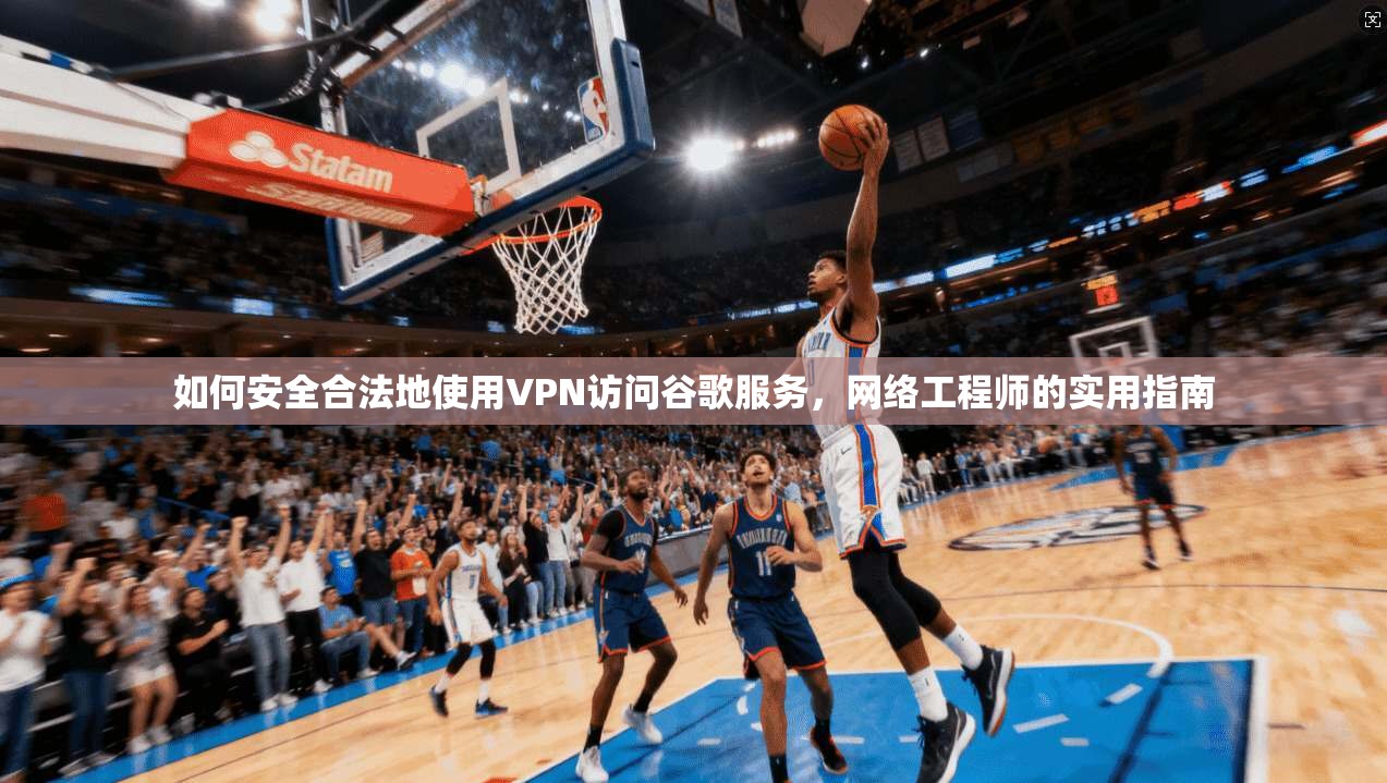 如何安全合法地使用VPN访问谷歌服务,网络工程师的实用指南