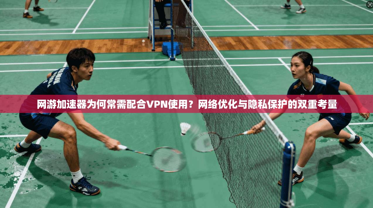 网游加速器为何常需配合VPN使用？网络优化与隐私保护的双重考量