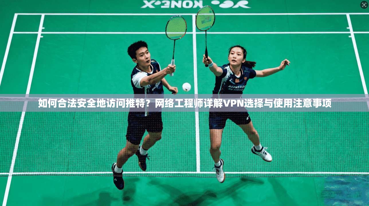 如何合法安全地访问推特？网络工程师详解VPN选择与使用注意事项