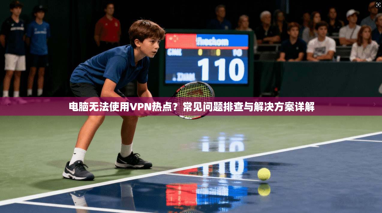 电脑无法使用VPN热点？常见问题排查与解决方案详解