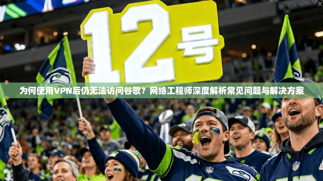 为何使用VPN后仍无法访问谷歌？网络工程师深度解析常见问题与解决方案