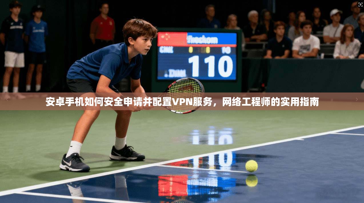 安卓手机如何安全申请并配置VPN服务，网络工程师的实用指南