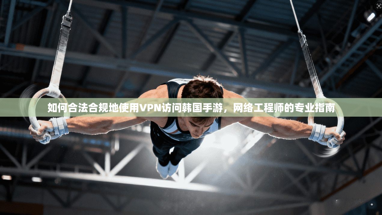 如何合法合规地使用VPN访问韩国手游，网络工程师的专业指南