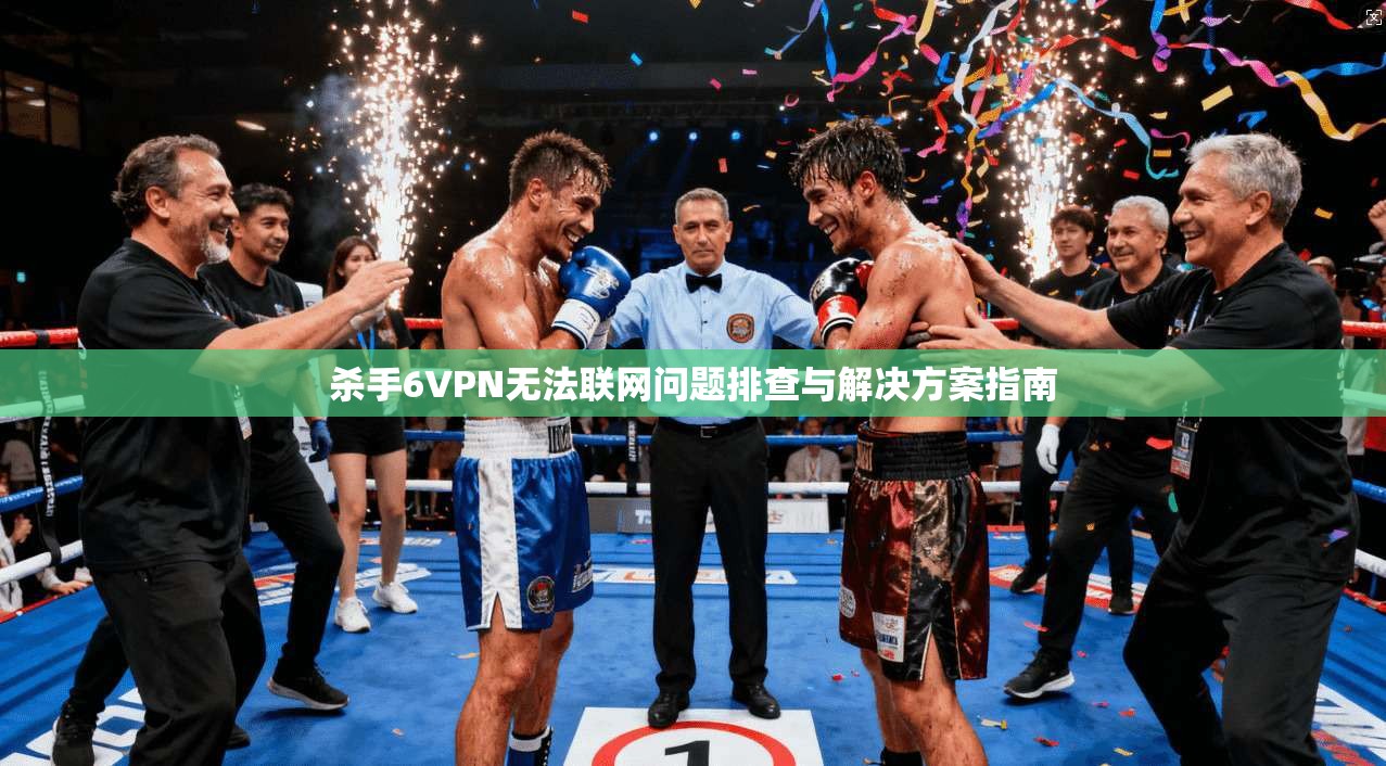 杀手6VPN无法联网问题排查与解决方案指南