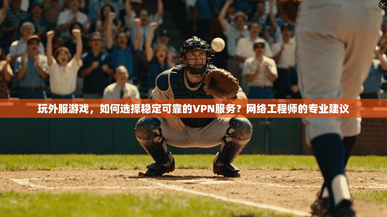 玩外服游戏，如何选择稳定可靠的VPN服务？网络工程师的专业建议