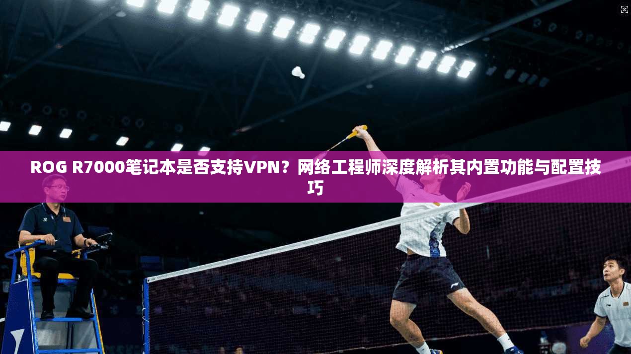 ROG R7000笔记本是否支持VPN？网络工程师深度解析其内置功能与配置技巧