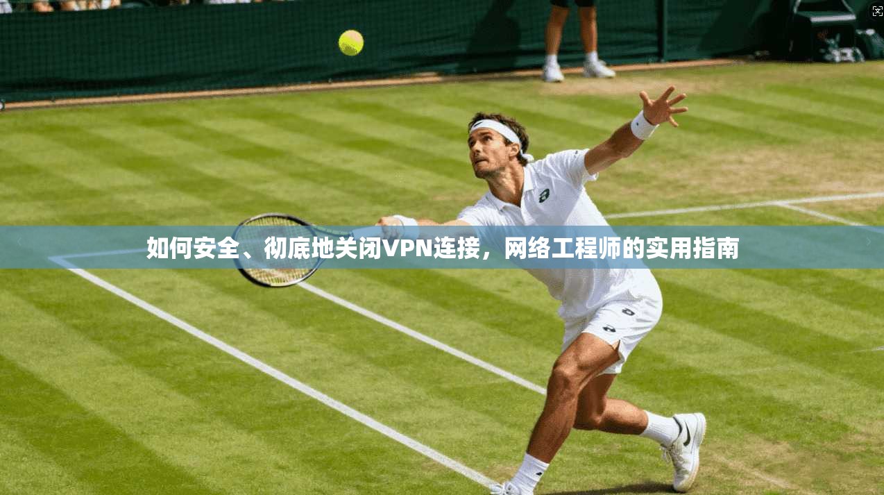 如何安全、彻底地关闭VPN连接，网络工程师的实用指南