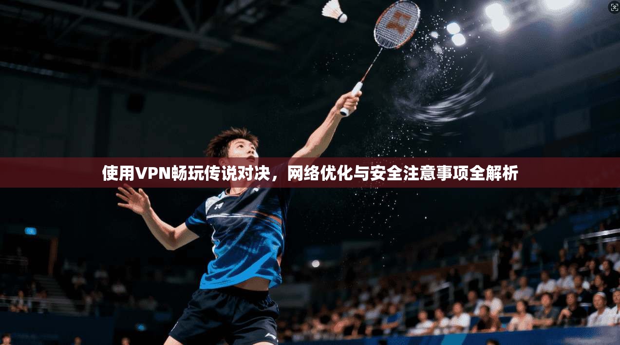 使用VPN畅玩传说对决，网络优化与安全注意事项全解析