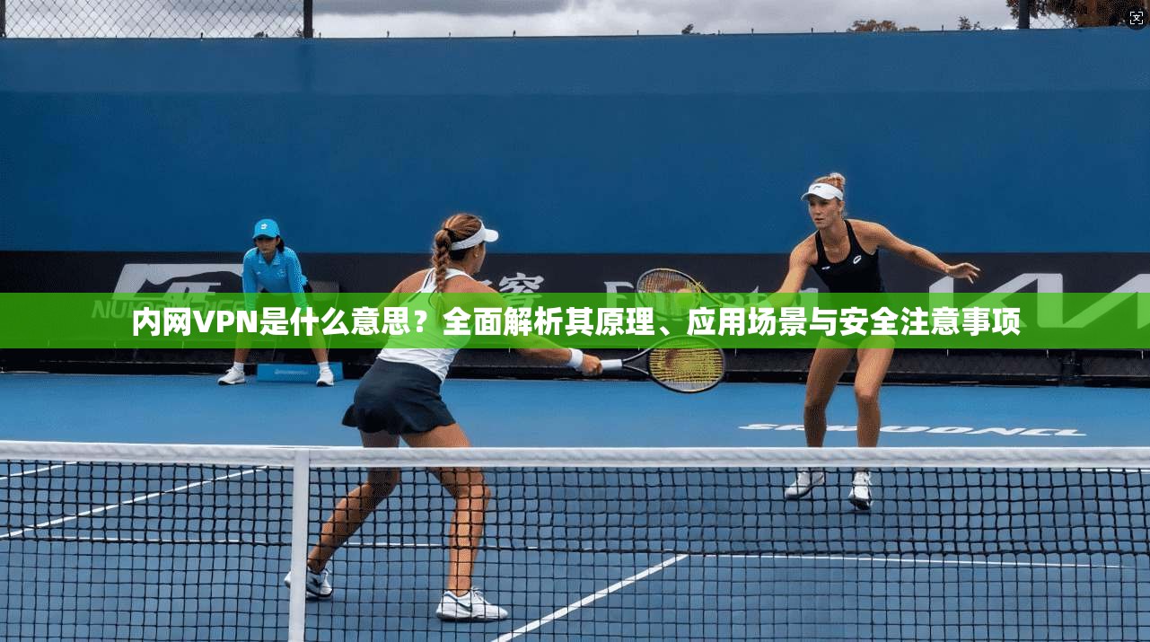 内网VPN是什么意思？全面解析其原理、应用场景与安全注意事项