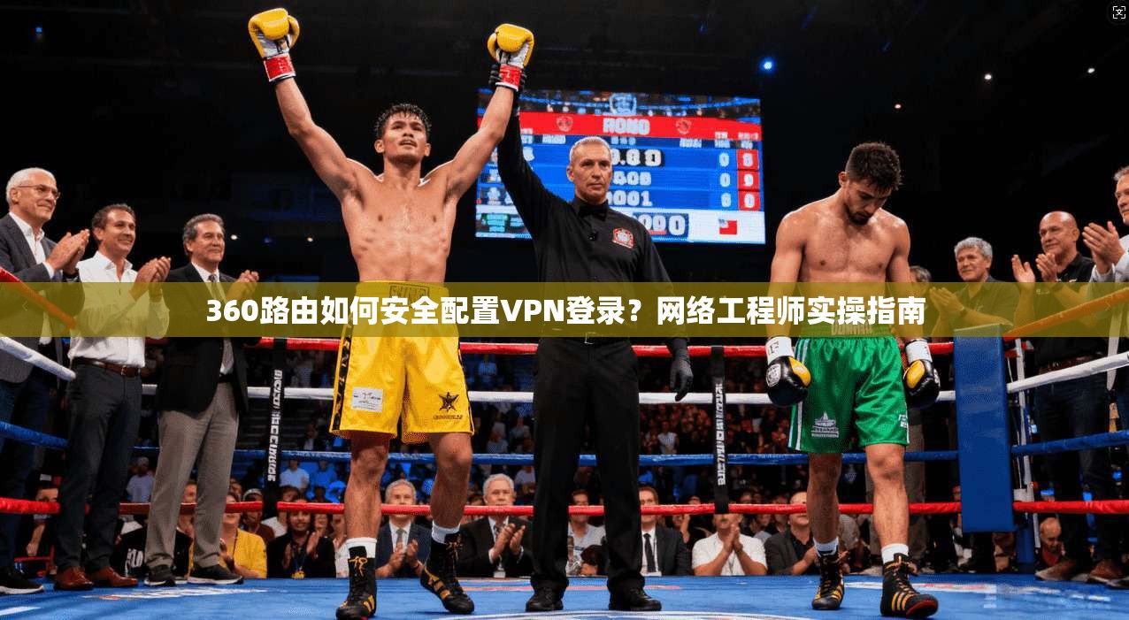 360路由如何安全配置VPN登录？网络工程师实操指南
