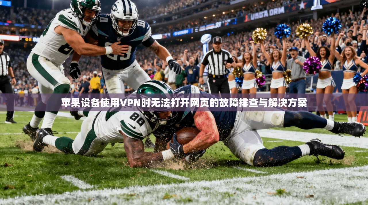 苹果设备使用VPN时无法打开网页的故障排查与解决方案 苹果设备使用VPN时无法打开网页的故障排查与解决方案