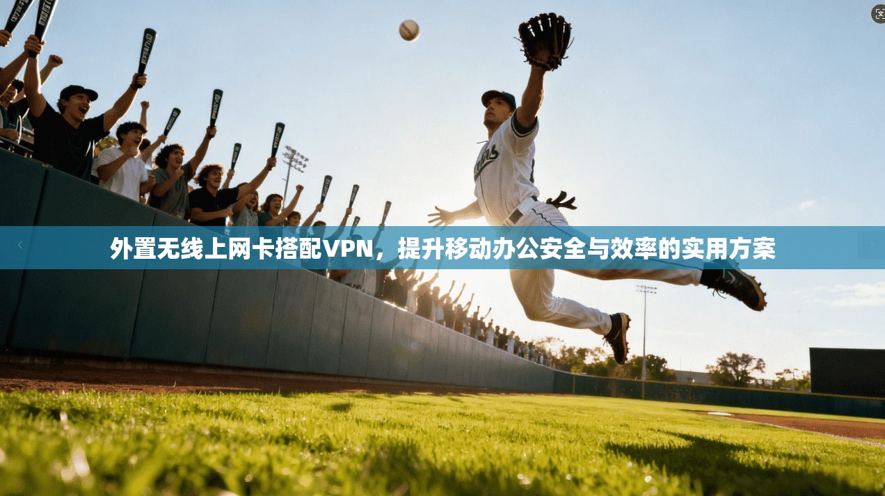 外置无线上网卡搭配VPN，提升移动办公安全与效率的实用方案