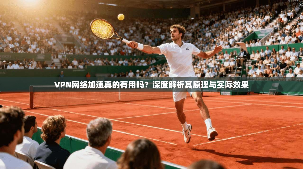 VPN网络加速真的有用吗?深度解析其原理与实际效果