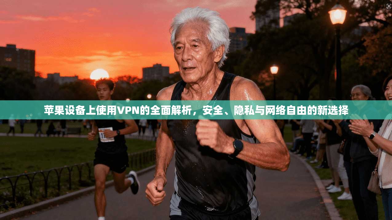 苹果设备上使用VPN的全面解析，安全、隐私与网络自由的新选择