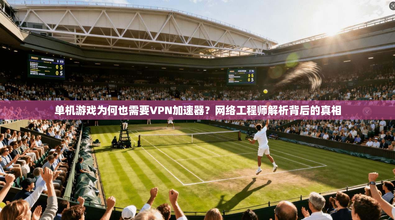 单机游戏为何也需要VPN加速器？网络工程师解析背后的真相