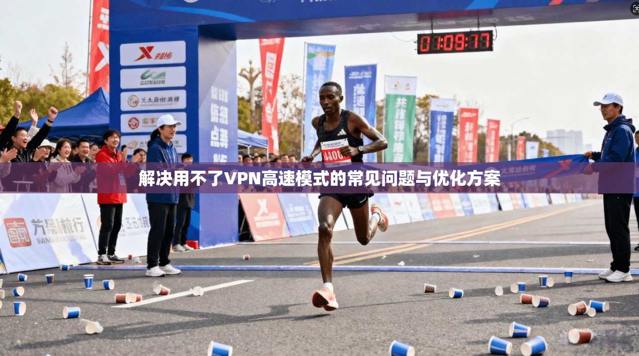 解决用不了VPN高速模式的常见问题与优化方案
