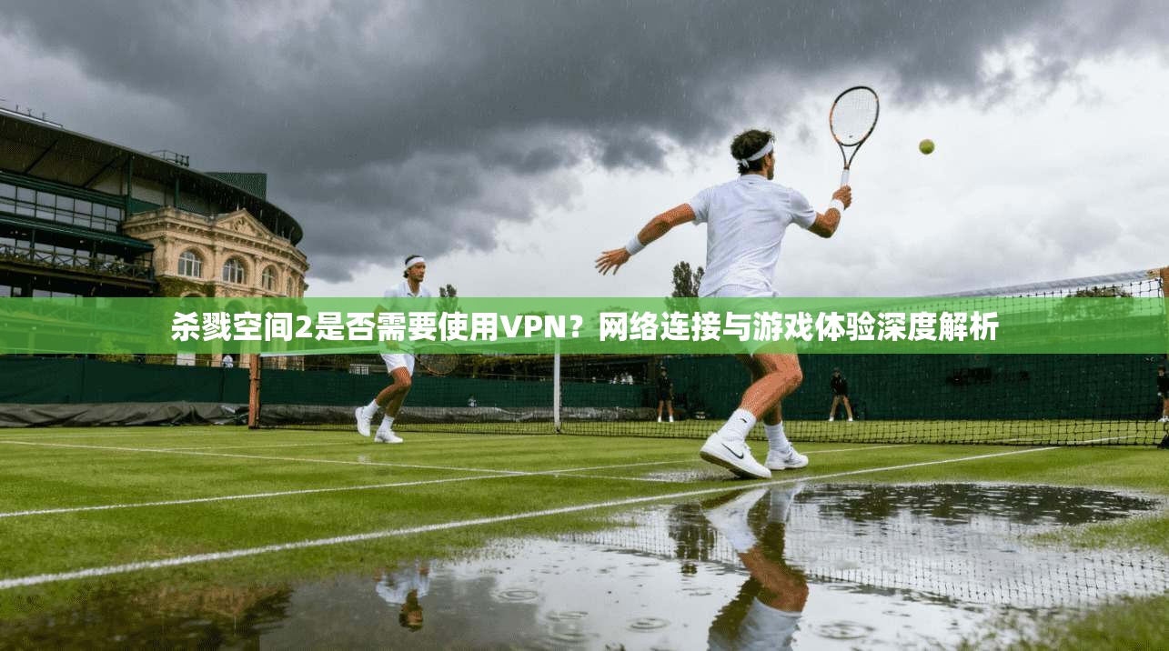 杀戮空间2是否需要使用VPN?网络连接与游戏体验深度解析 杀戮空间2是否需要使用VPN?网络连接与游戏体验深度解析