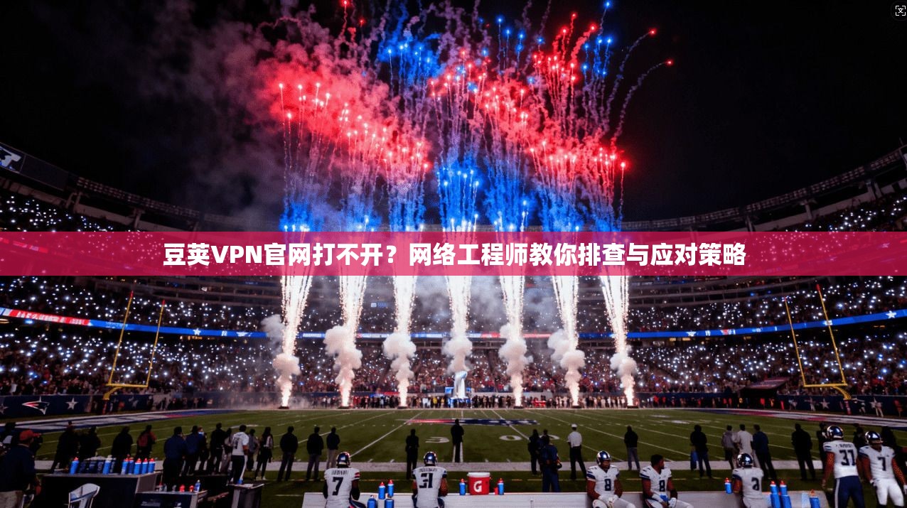 豆荚VPN官网打不开？网络工程师教你排查与应对策略