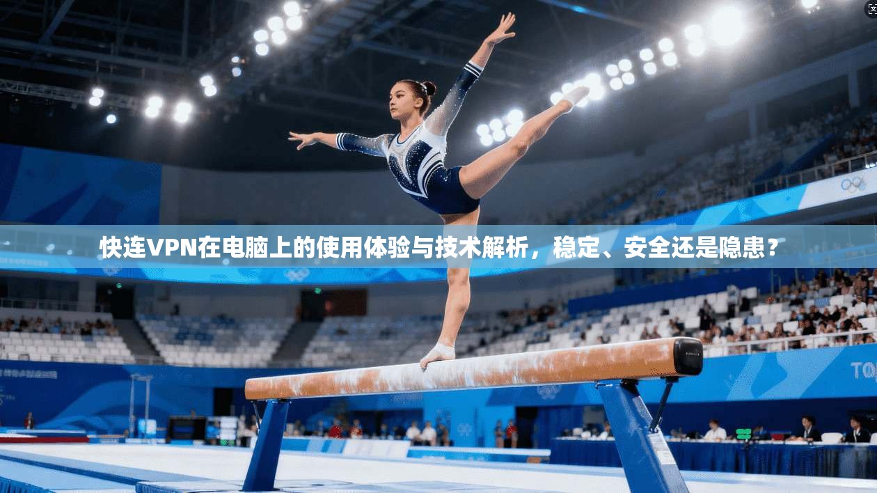快连VPN在电脑上的使用体验与技术解析,稳定、安全还是隐患?
