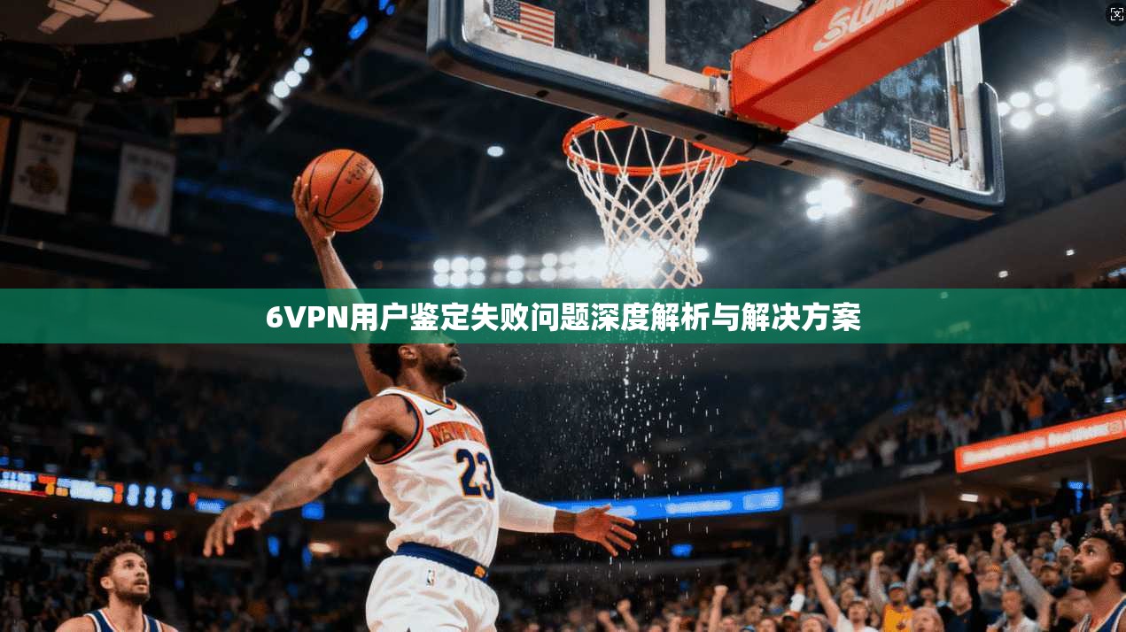6VPN用户鉴定失败问题深度解析与解决方案