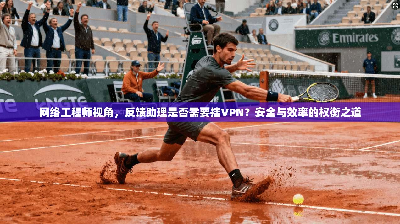 网络工程师视角，反馈助理是否需要挂VPN？安全与效率的权衡之道