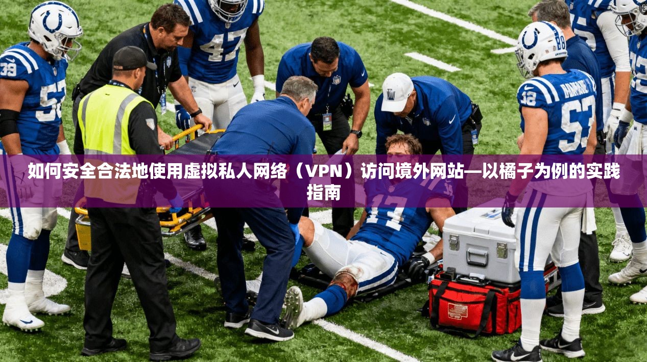 如何安全合法地使用虚拟私人网络（VPN）访问境外网站—以橘子为例的实践指南