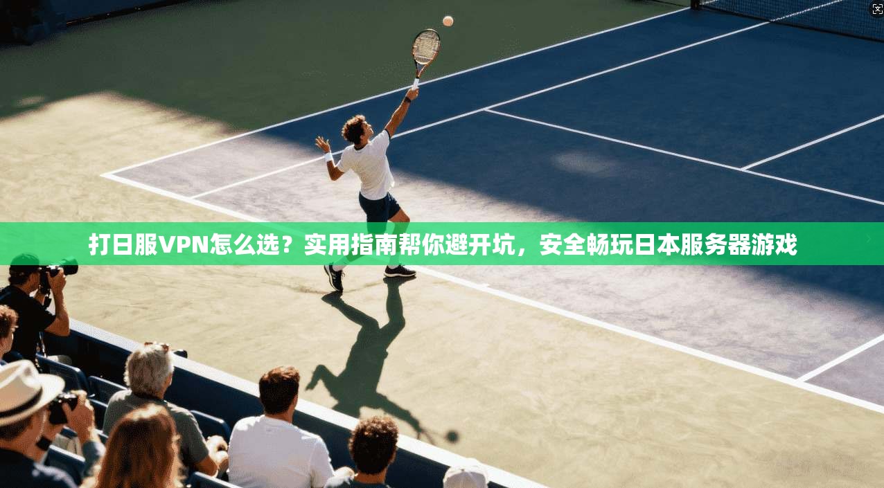 打日服VPN怎么选？实用指南帮你避开坑，安全畅玩日本服务器游戏