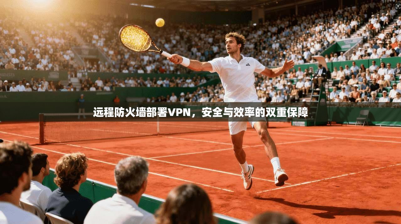 远程防火墙部署VPN，安全与效率的双重保障