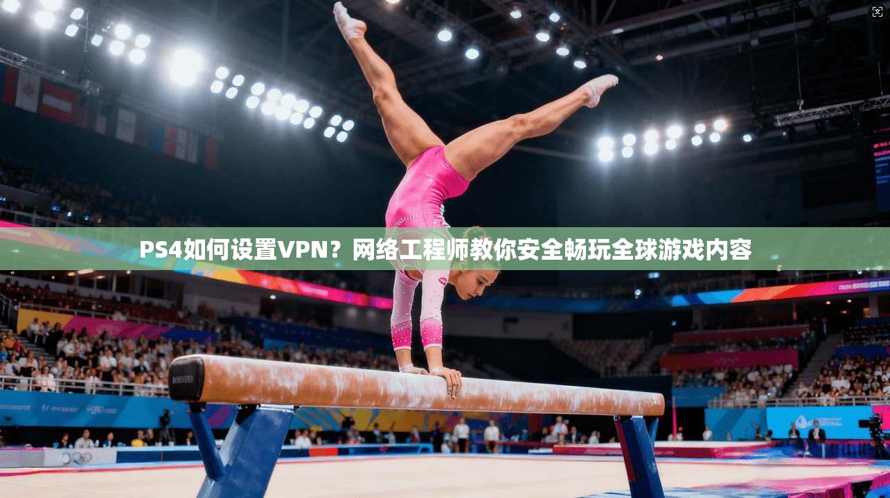 PS4如何设置VPN？网络工程师教你安全畅玩全球游戏内容