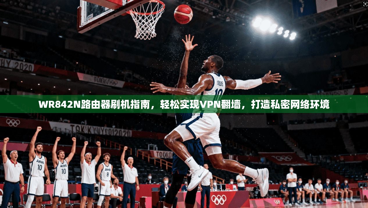 WR842N路由器刷机指南,轻松实现VPN翻墙,打造私密网络环境