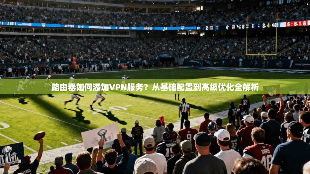 路由器如何添加VPN服务？从基础配置到高级优化全解析